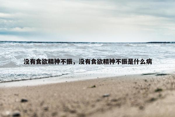 没有食欲精神不振，没有食欲精神不振是什么病