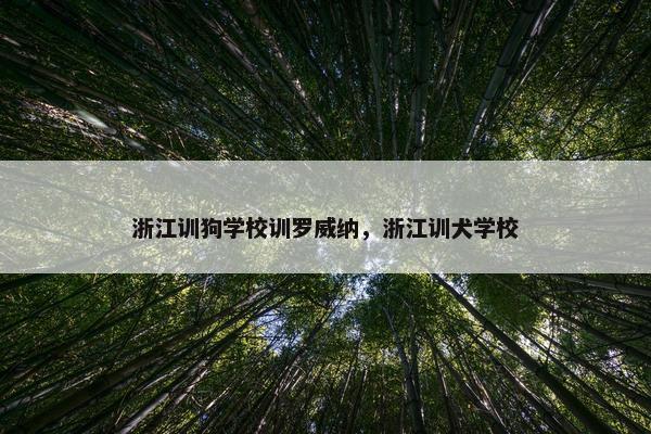 浙江训狗学校训罗威纳，浙江训犬学校