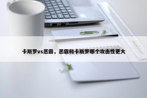 卡斯罗vs恶霸，恶霸和卡斯罗哪个攻击性更大