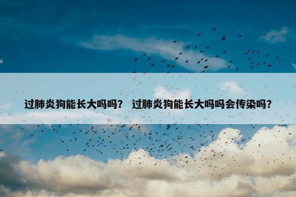 过肺炎狗能长大吗吗？ 过肺炎狗能长大吗吗会传染吗？