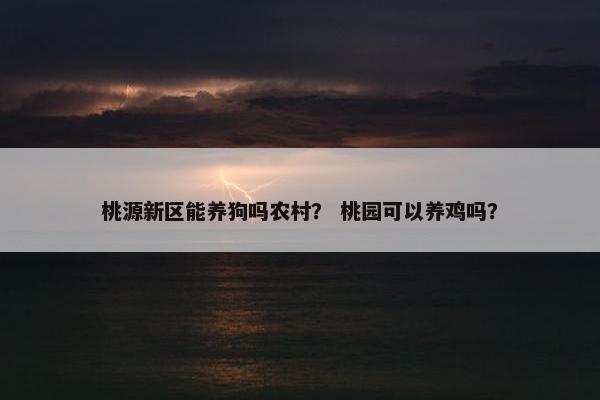 桃源新区能养狗吗农村？ 桃园可以养鸡吗？