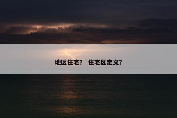 地区住宅？ 住宅区定义？