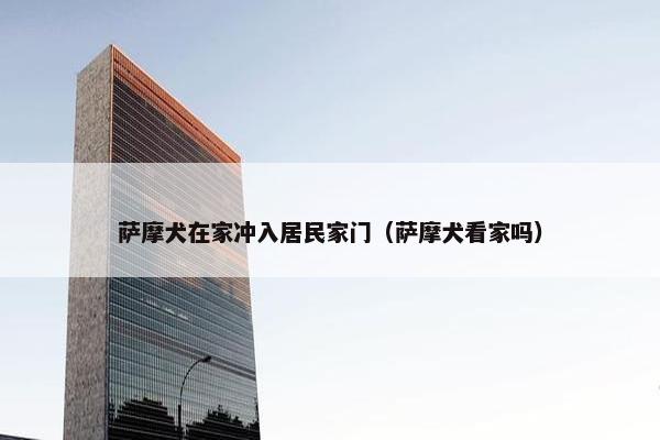 萨摩犬在家冲入居民家门（萨摩犬看家吗）