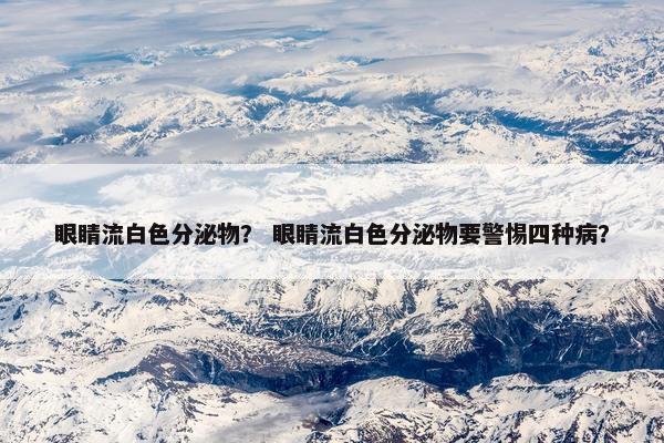 眼睛流白色分泌物？ 眼睛流白色分泌物要警惕四种病？