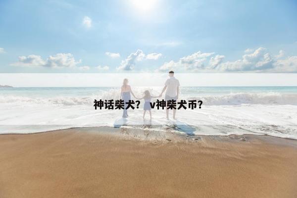 神话柴犬？ v神柴犬币？