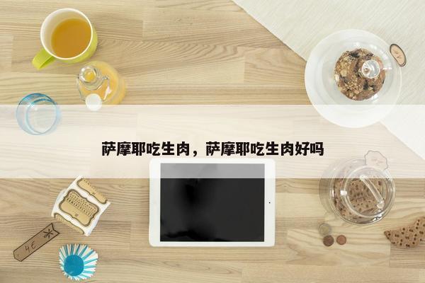萨摩耶吃生肉，萨摩耶吃生肉好吗