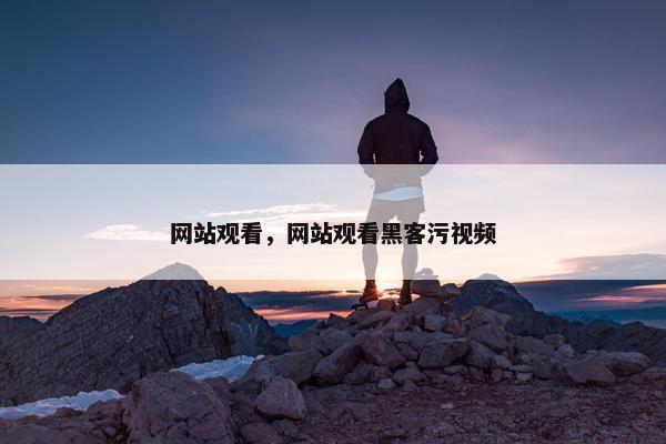 网站观看，网站观看黑客污视频