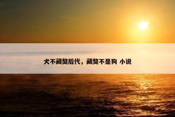 犬不藏獒后代，藏獒不是狗 小说