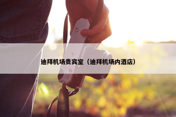 迪拜机场贵宾室（迪拜机场内酒店）