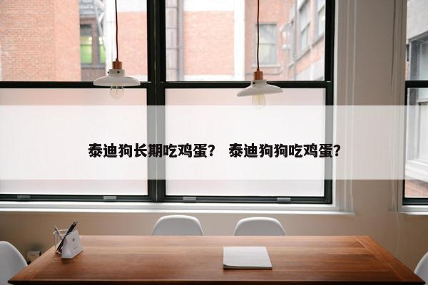 泰迪狗长期吃鸡蛋？ 泰迪狗狗吃鸡蛋？