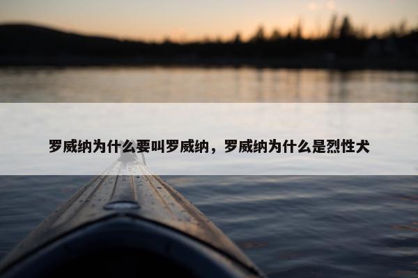 罗威纳为什么要叫罗威纳，罗威纳为什么是烈性犬