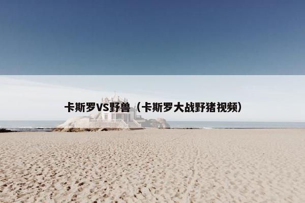 卡斯罗VS野兽（卡斯罗大战野猪视频）