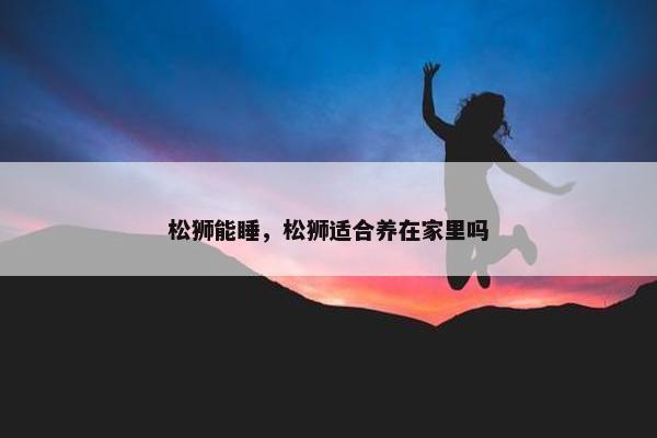 松狮能睡，松狮适合养在家里吗