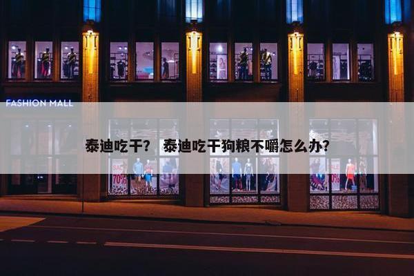 泰迪吃干？ 泰迪吃干狗粮不嚼怎么办？