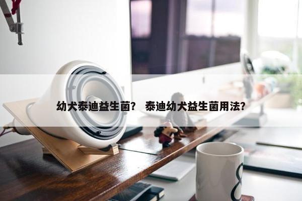 幼犬泰迪益生菌？ 泰迪幼犬益生菌用法？