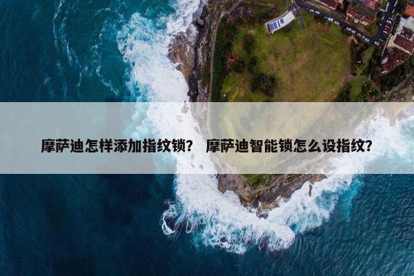 摩萨迪怎样添加指纹锁？ 摩萨迪智能锁怎么设指纹？