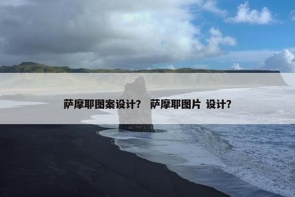 萨摩耶图案设计？ 萨摩耶图片 设计？
