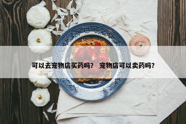 可以去宠物店买药吗？ 宠物店可以卖药吗？