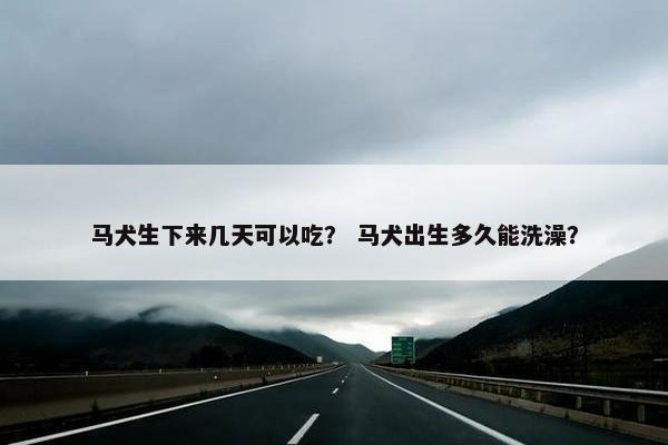 马犬生下来几天可以吃？ 马犬出生多久能洗澡？