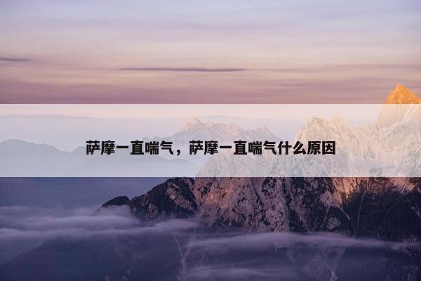 萨摩一直喘气，萨摩一直喘气什么原因