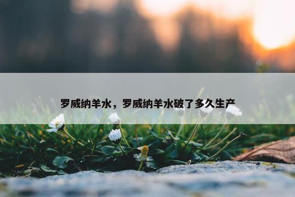 罗威纳羊水，罗威纳羊水破了多久生产