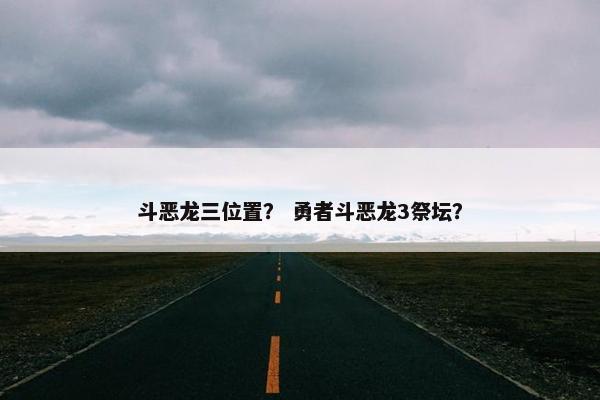 斗恶龙三位置？ 勇者斗恶龙3祭坛？