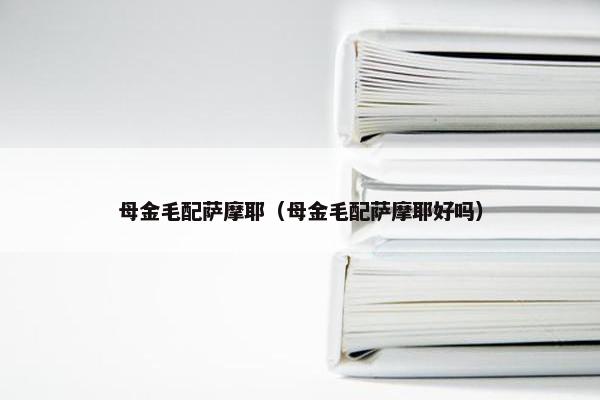 母金毛配萨摩耶（母金毛配萨摩耶好吗）