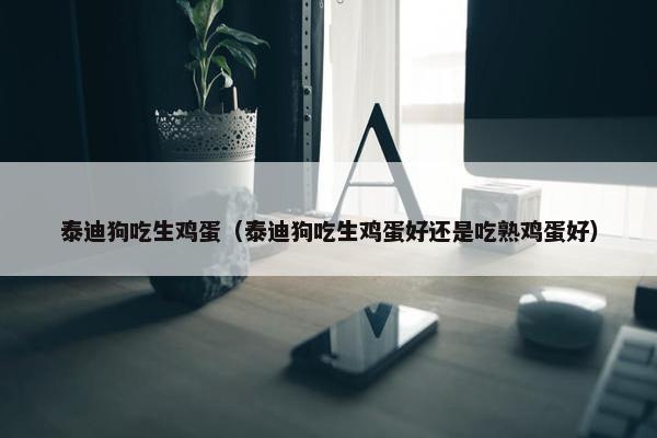 泰迪狗吃生鸡蛋（泰迪狗吃生鸡蛋好还是吃熟鸡蛋好）