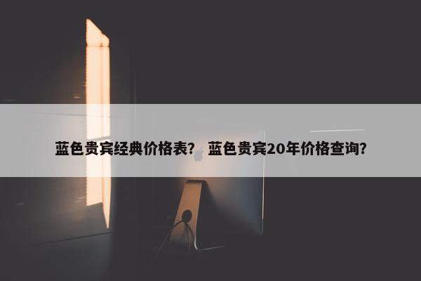 蓝色贵宾经典价格表？ 蓝色贵宾20年价格查询？