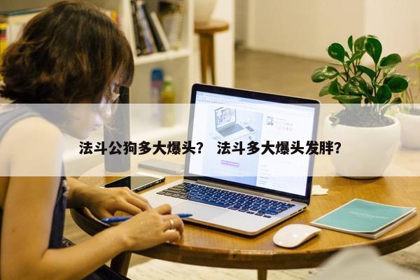 法斗公狗多大爆头？ 法斗多大爆头发胖？