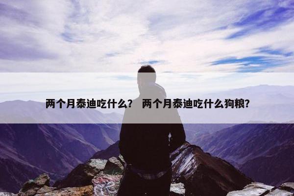 两个月泰迪吃什么？ 两个月泰迪吃什么狗粮？