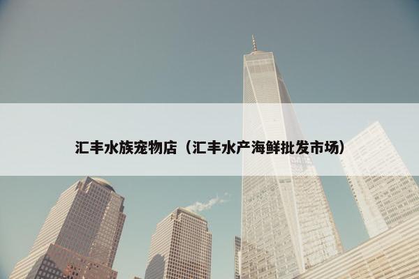 汇丰水族宠物店（汇丰水产海鲜批发市场）