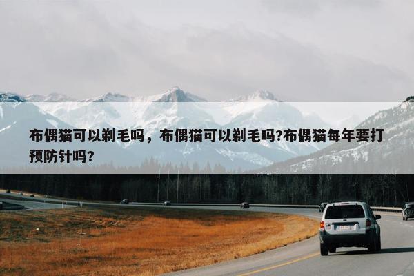 布偶猫可以剃毛吗，布偶猫可以剃毛吗?布偶猫每年要打预防针吗?