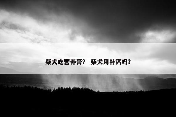 柴犬吃营养膏？ 柴犬用补钙吗？