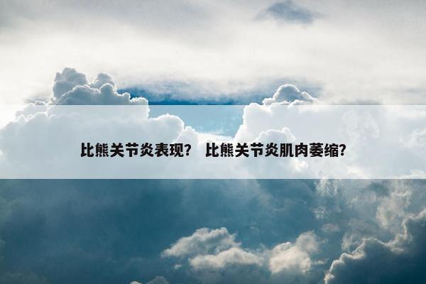 比熊关节炎表现？ 比熊关节炎肌肉萎缩？