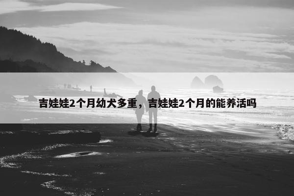 吉娃娃2个月幼犬多重，吉娃娃2个月的能养活吗