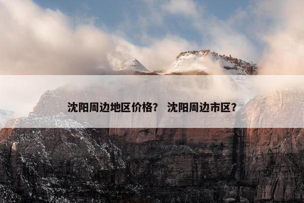沈阳周边地区价格？ 沈阳周边市区？