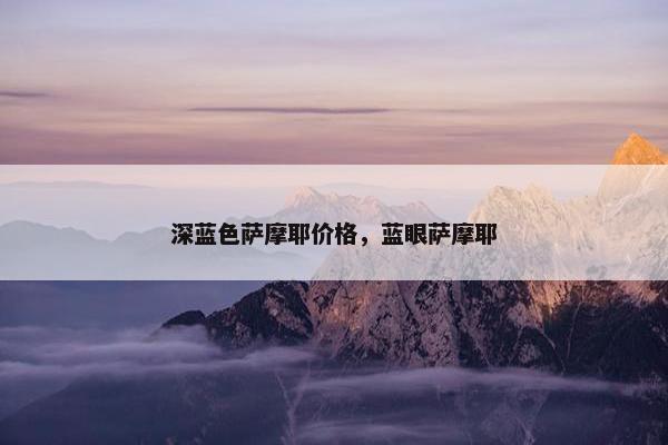 深蓝色萨摩耶价格，蓝眼萨摩耶