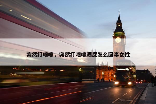 突然打喷嚏，突然打喷嚏漏尿怎么回事女性
