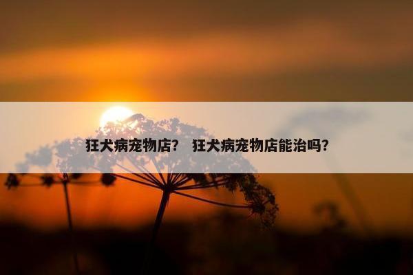 狂犬病宠物店？ 狂犬病宠物店能治吗？