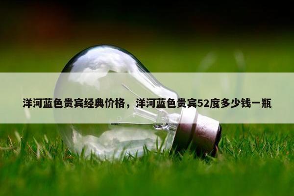 洋河蓝色贵宾经典价格，洋河蓝色贵宾52度多少钱一瓶