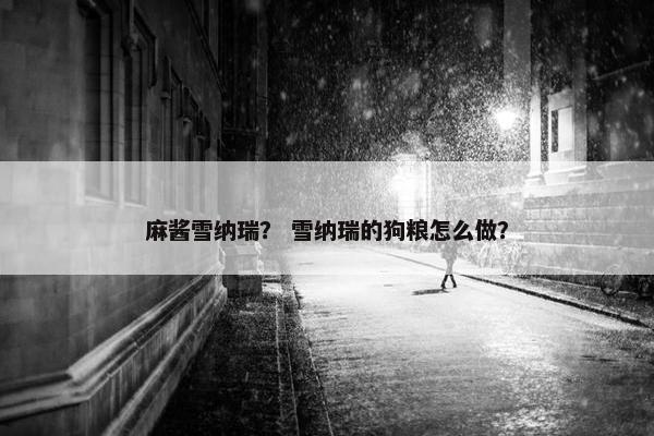 麻酱雪纳瑞？ 雪纳瑞的狗粮怎么做？