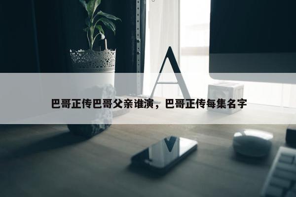 巴哥正传巴哥父亲谁演，巴哥正传每集名字