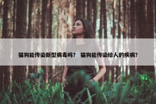 猫狗能传染新型病毒吗？ 猫狗能传染给人的疾病？