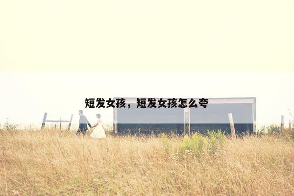 短发女孩，短发女孩怎么夸