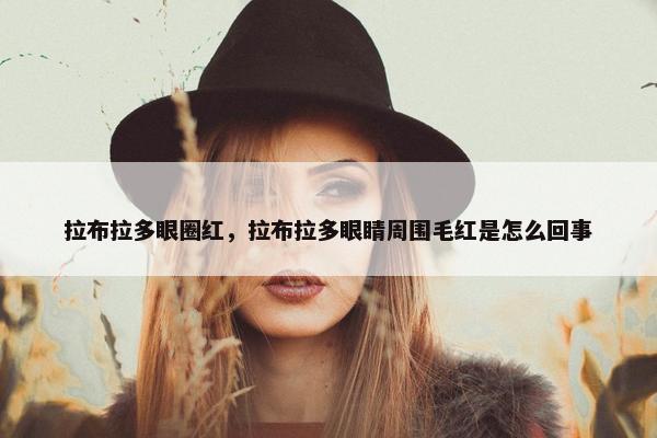 拉布拉多眼圈红，拉布拉多眼睛周围毛红是怎么回事