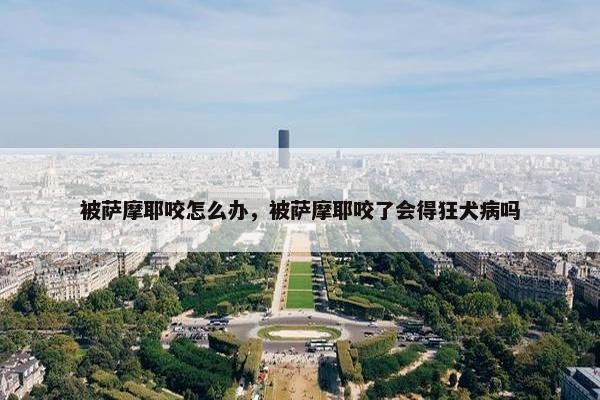被萨摩耶咬怎么办，被萨摩耶咬了会得狂犬病吗