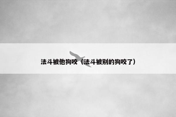 法斗被他狗咬（法斗被别的狗咬了）