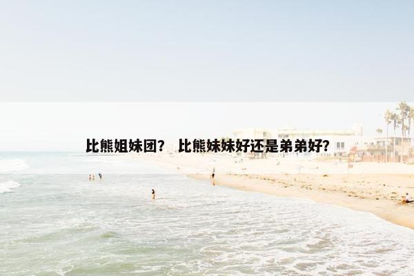 比熊姐妹团？ 比熊妹妹好还是弟弟好？