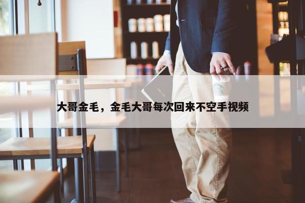 大哥金毛，金毛大哥每次回来不空手视频